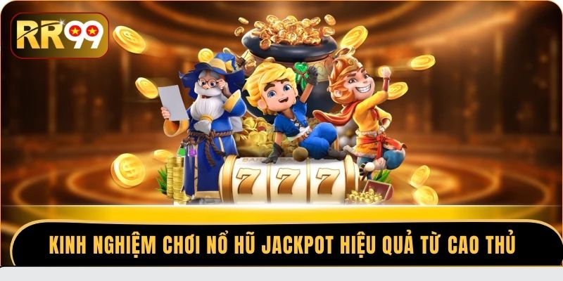 Kinh nghiệm chơi nổ hũ Jackpot hiệu quả từ cao thủ