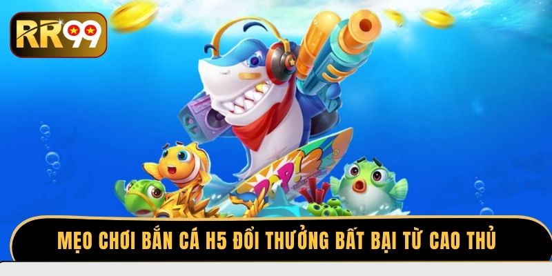 Mẹo chơi bắn cá H5 đổi thưởng bất bại từ cao thủ